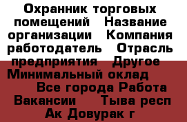 Охранник торговых помещений › Название организации ­ Компания-работодатель › Отрасль предприятия ­ Другое › Минимальный оклад ­ 22 000 - Все города Работа » Вакансии   . Тыва респ.,Ак-Довурак г.